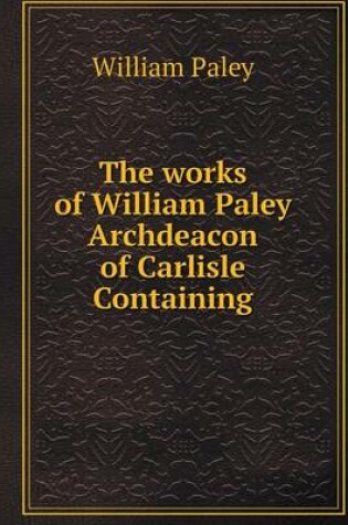 Cover of The works of William Paley Archdeacon of Carlisle Containing