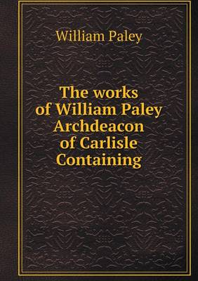 Book cover for The works of William Paley Archdeacon of Carlisle Containing