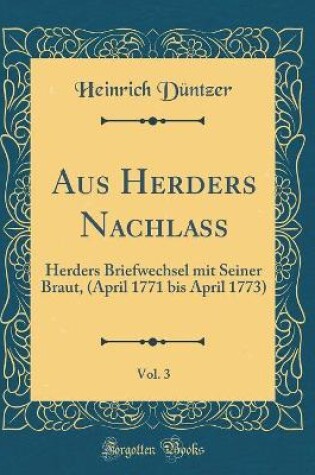 Cover of Aus Herders Nachlass, Vol. 3: Herders Briefwechsel mit Seiner Braut, (April 1771 bis April 1773) (Classic Reprint)