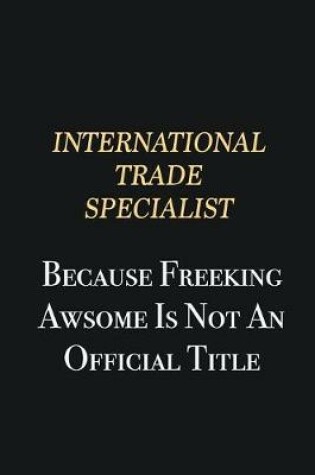 Cover of International Trade Specialist Because Freeking Awsome is not an official title