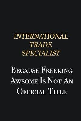 Book cover for International Trade Specialist Because Freeking Awsome is not an official title