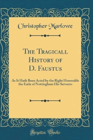 Cover of The Tragicall History of D. Faustus: As It Hath Been Acted by the Right Honorable the Earle of Nottingham His Servants (Classic Reprint)