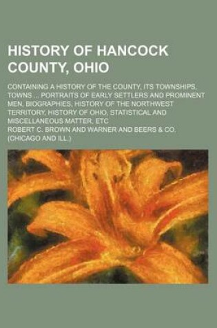 Cover of History of Hancock County, Ohio; Containing a History of the County, Its Townships, Towns Portraits of Early Settlers and Prominent Men, Biographies, History of the Northwest Territory, History of Ohio, Statistical and Miscellaneous Matter, Etc