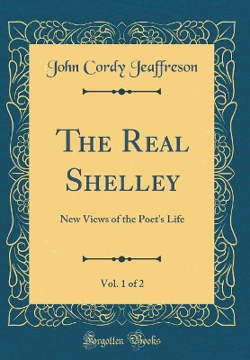 Book cover for The Real Shelley, Vol. 1 of 2: New Views of the Poet's Life (Classic Reprint)