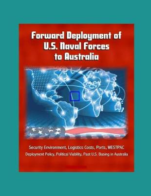 Book cover for Forward Deployment of U.S. Naval Forces to Australia - Security Environment, Logistics Costs, Ports, WESTPAC, Deployment Policy, Political Viability, Past U.S. Basing in Australia