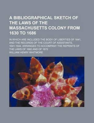 Book cover for A Bibliographical Sketch of the Laws of the Massachusetts Colony from 1630 to 1686; In Which Are Included the Body of Liberties of 1641, and the Records of the Court of Assistants, 1641-1644. Arranged to Accompany the Reprints of the Laws of 1660 and of 1672