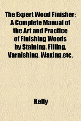 Book cover for The Expert Wood Finisher; A Complete Manual of the Art and Practice of Finishing Woods by Staining, Filling, Varnishing, Waxing, Etc.