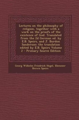 Cover of Lectures on the Philosophy of Religion, Together with a Work on the Proofs of the Existence of God. Translated from the 2D German Ed. by E.B. Speirs, and J. Burdon Sanderson