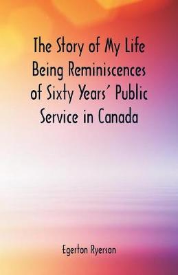 Book cover for The Story of My Life Being Reminiscences of Sixty Years' Public Service in Canada