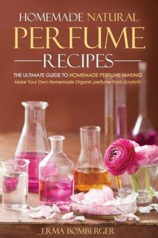 Cover of Homemade Natural Perfume Recipes - The Ultimate Guide to Homemade Perfume Making