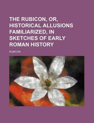 Book cover for The Rubicon, Or, Historical Allusions Familiarized, in Sketches of Early Roman History