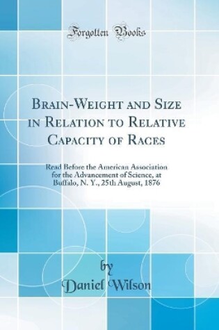 Cover of Brain-Weight and Size in Relation to Relative Capacity of Races: Read Before the American Association for the Advancement of Science, at Buffalo, N. Y., 25th August, 1876 (Classic Reprint)