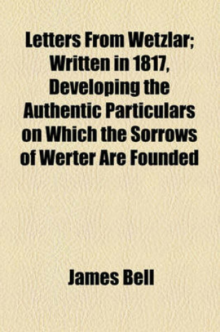 Cover of Letters from Wetzlar; Written in 1817, Developing the Authentic Particulars on Which the Sorrows of Werter Are Founded