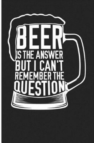 Cover of Beer Is the Answer But I Can't Remember the Question