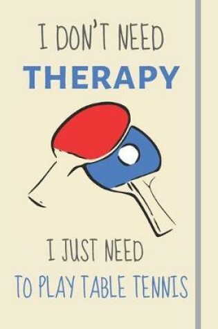 Cover of I Don't Need Therapy - I Just Need To Play Table Tennis