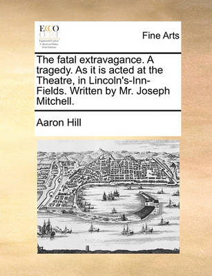 Book cover for The Fatal Extravagance. a Tragedy. as It Is Acted at the Theatre, in Lincoln's-Inn-Fields. Written by Mr. Joseph Mitchell.