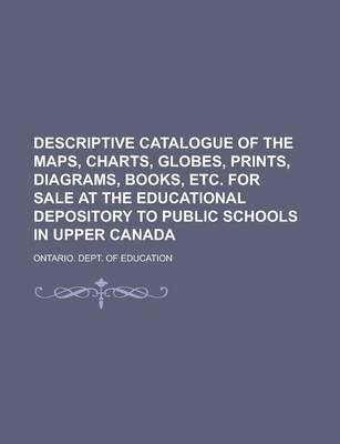 Book cover for Descriptive Catalogue of the Maps, Charts, Globes, Prints, Diagrams, Books, Etc. for Sale at the Educational Depository to Public Schools in Upper Canada