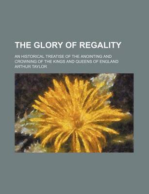 Book cover for The Glory of Regality; An Historical Treatise of the Anointing and Crowning of the Kings and Queens of England