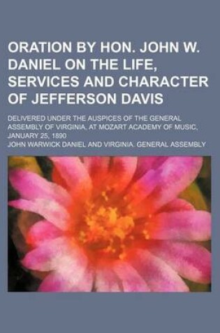 Cover of Oration by Hon. John W. Daniel on the Life, Services and Character of Jefferson Davis; Delivered Under the Auspices of the General Assembly of Virginia, at Mozart Academy of Music, January 25, 1890