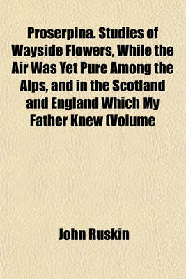 Book cover for Proserpina. Studies of Wayside Flowers, While the Air Was Yet Pure Among the Alps, and in the Scotland and England Which My Father Knew (Volume