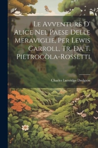 Cover of Le Avventure D' Alice Nel Paese Delle Meraviglie, Per Lewis Carroll, Tr. Da T. Pietrocòla-Rossetti