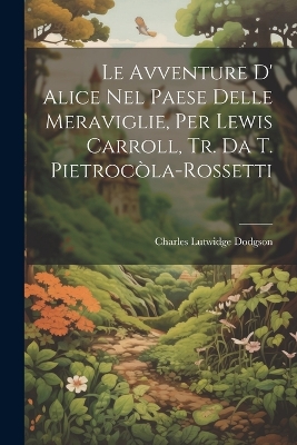 Book cover for Le Avventure D' Alice Nel Paese Delle Meraviglie, Per Lewis Carroll, Tr. Da T. Pietrocòla-Rossetti