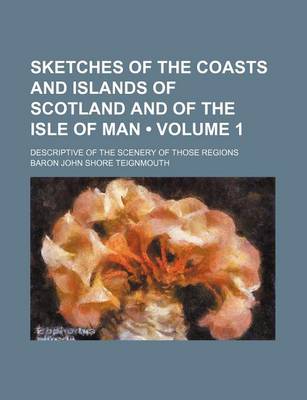 Book cover for Sketches of the Coasts and Islands of Scotland and of the Isle of Man (Volume 1); Descriptive of the Scenery of Those Regions