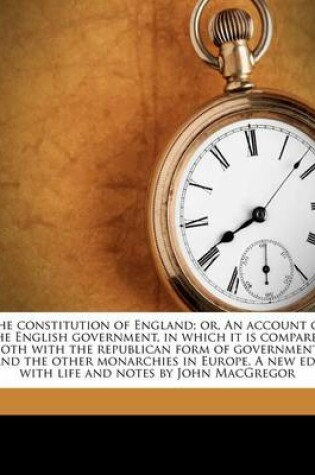 Cover of The Constitution of England; Or, an Account of the English Government, in Which It Is Compared Both with the Republican Form of Government, and the Other Monarchies in Europe. a New Ed., with Life and Notes by John MacGregor