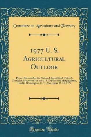 Cover of 1977 U. S. Agricultural Outlook: Papers Presented at the National Agricultural Outlook Conference Sponsored by the U. S. Department of Agriculture, Held in Washington, D. C., November 15-18, 1976 (Classic Reprint)