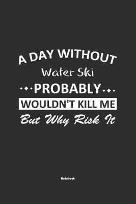Book cover for A Day Without Water Ski Probably Wouldn't Kill Me But Why Risk It Notebook