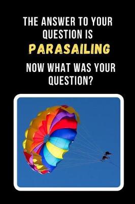 Book cover for The Answer To Your Question Is Parasailing. Now What Was Your Question?