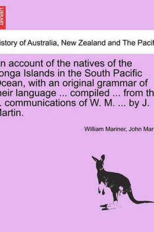 Cover of An Account of the Natives of the Tonga Islands in the South Pacific Ocean, with an Original Grammar of Their Language ... Compiled ... from the ... Communications of W. M. ... by J. Martin. Vol. I