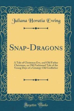 Cover of Snap-Dragons: A Tale of Christmas Eve, and Old Father Christmas, an Old Fashioned Tale of the Young Days of a Grumpy Old Godfather (Classic Reprint)