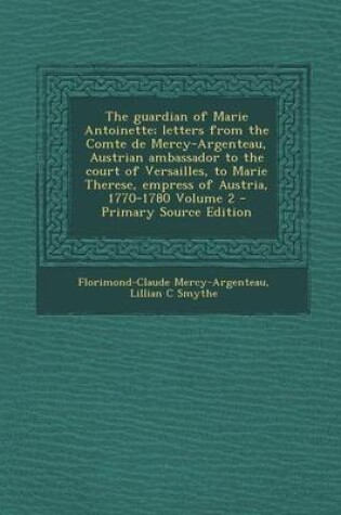Cover of The Guardian of Marie Antoinette; Letters from the Comte de Mercy-Argenteau, Austrian Ambassador to the Court of Versailles, to Marie Therese, Empress of Austria, 1770-1780 Volume 2 - Primary Source Edition