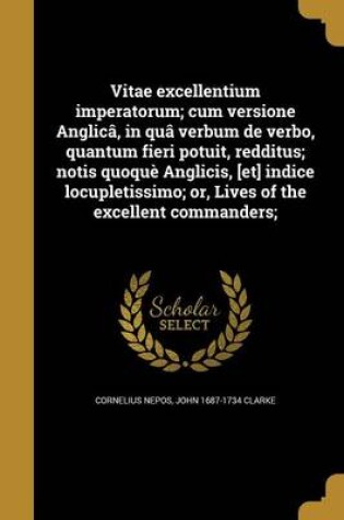 Cover of Vitae Excellentium Imperatorum; Cum Versione Anglica, in Qua Verbum de Verbo, Quantum Fieri Potuit, Redditus; Notis Quoque Anglicis, [Et] Indice Locupletissimo; Or, Lives of the Excellent Commanders;