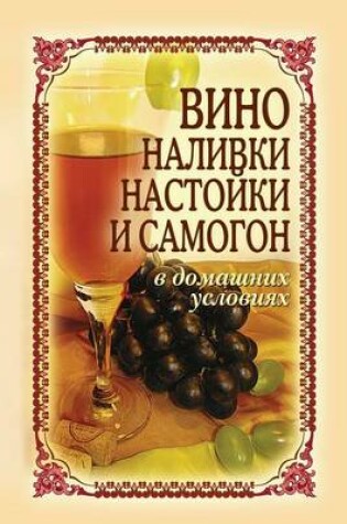 Cover of Вино, наливки, настойки и самогон в домашни&#1