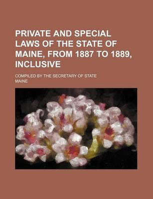 Book cover for Private and Special Laws of the State of Maine, from 1887 to 1889, Inclusive; Compiled by the Secretary of State