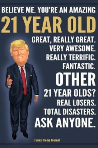 Cover of Funny Trump Journal - Believe Me. You're An Amazing 21 Year Old Other 21 Year Olds Total Disasters. Ask Anyone.