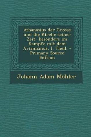 Cover of Athanasius Der Grosse Und Die Kirche Seiner Zeit, Besonders Im Kampfe Mit Dem Arianismus, I. Theil. - Primary Source Edition