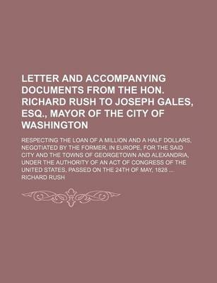 Book cover for Letter and Accompanying Documents from the Hon. Richard Rush to Joseph Gales, Esq., Mayor of the City of Washington; Respecting the Loan of a Million and a Half Dollars, Negotiated by the Former, in Europe, for the Said City and the Towns