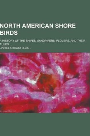 Cover of North American Shore Birds; A History of the Snipes, Sandpipers, Plovers, and Their Allies ...