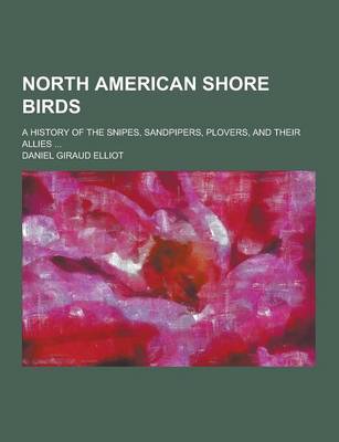 Book cover for North American Shore Birds; A History of the Snipes, Sandpipers, Plovers, and Their Allies ...