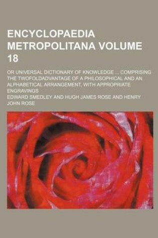 Cover of Encyclopaedia Metropolitana Volume 18; Or Universal Dictionary of Knowledge Comprising the Twofoldadvantage of a Philosophical and an Alphabetical Arrangement, with Appropriate Engravings