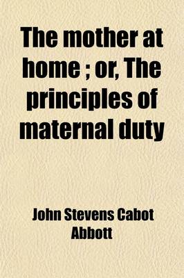 Book cover for The Mother at Home, Or, the Principles of Maternal Duty, Familiarly Illustrated; Or, the Principles of Maternal Duty Familiarly Illustrated