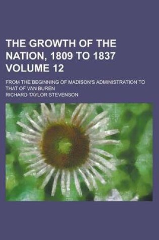 Cover of The Growth of the Nation, 1809 to 1837 (Volume 12); From the Beginning of Madison's Administration to That of Van Buren