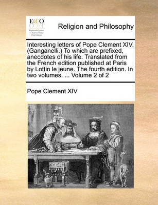 Book cover for Interesting Letters of Pope Clement XIV. (Ganganelli. to Which Are Prefixed, Anecdotes of His Life. Translated from the French Edition Published at Paris by Lottin Le Jeune. the Fourth Edition. in Two Volumes. ... Volume 2 of 2