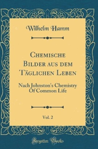 Cover of Chemische Bilder aus dem Täglichen Leben, Vol. 2: Nach Johnston's Chemistry Of Common Life (Classic Reprint)