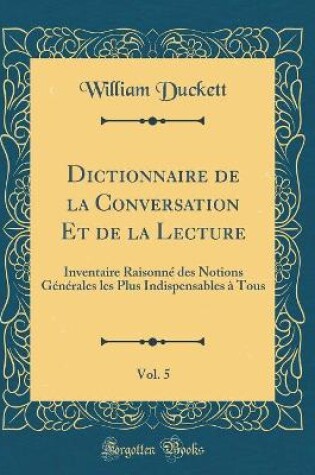 Cover of Dictionnaire de la Conversation Et de la Lecture, Vol. 5: Inventaire Raisonné des Notions Générales les Plus Indispensables à Tous (Classic Reprint)