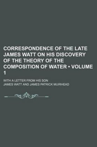 Cover of Correspondence of the Late James Watt on His Discovery of the Theory of the Composition of Water (Volume 1); With a Letter from His Son