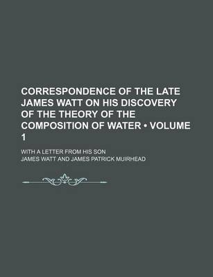 Book cover for Correspondence of the Late James Watt on His Discovery of the Theory of the Composition of Water (Volume 1); With a Letter from His Son